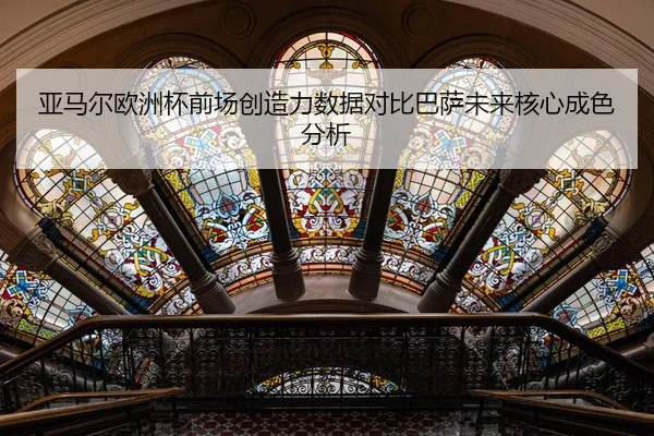 亚马尔欧洲杯前场创造力数据对比巴萨未来核心成色分析
