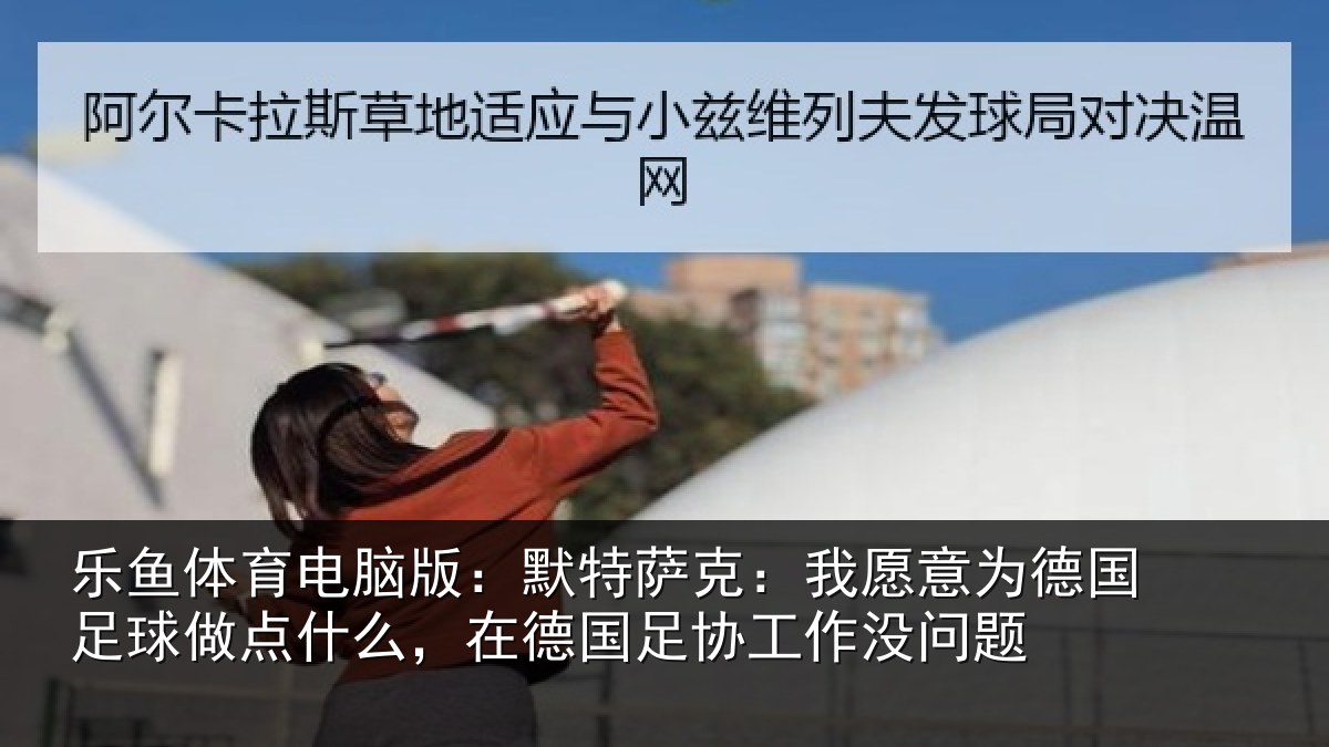 乐鱼体育电脑版：默特萨克：我愿意相关情况么在相关情况题