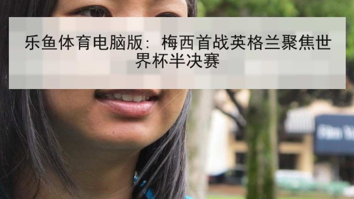 乐鱼体育电脑版: 梅西首战英格兰聚焦世界杯半决赛