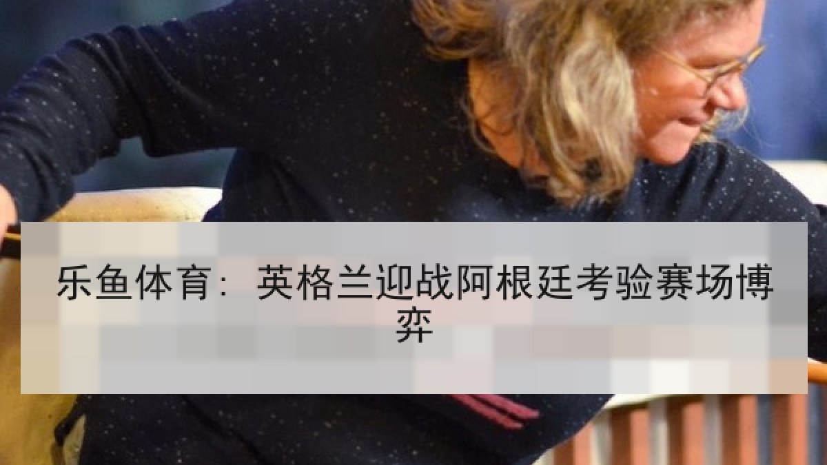 乐鱼体育: 英格兰迎战阿根廷考验赛场博弈