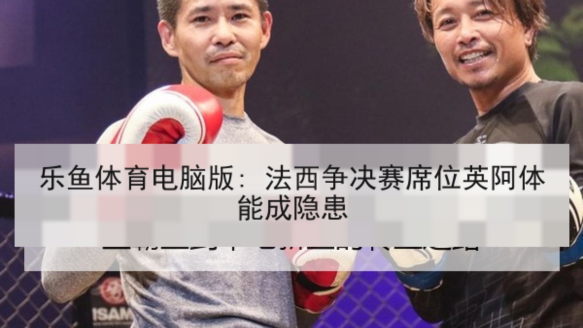 乐鱼体育电脑版: 法西争决赛席位英阿体能成隐患