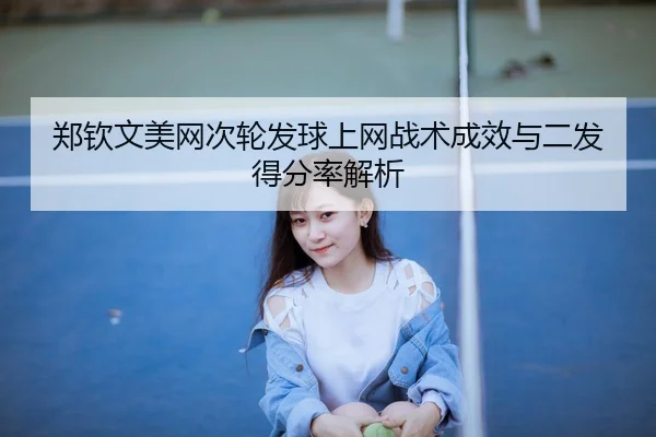 郑钦文美网次轮发球上网战术成效与二发得分率解析