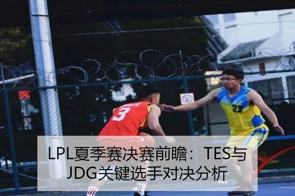 LPL夏季赛决赛前瞻：TES与JDG关键选手对决分析
