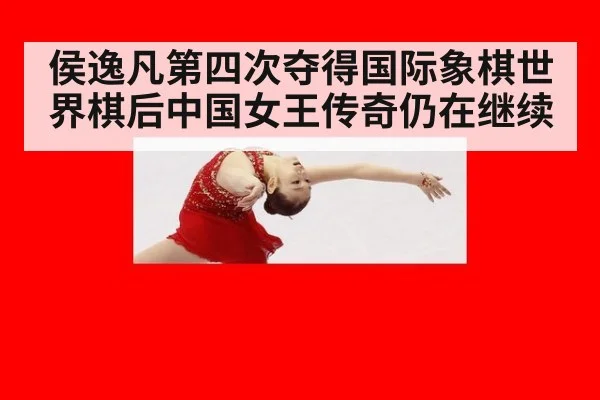 侯逸凡第四次夺得国际象棋世界棋后中国女王传奇仍在继续