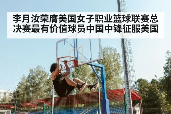 李月汝荣膺美国女子职业篮球联赛总决赛最有价值球员中国中锋征服美国