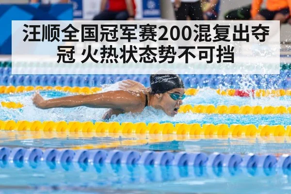 汪顺全国冠军赛200混复出夺冠 火热状态势不可挡