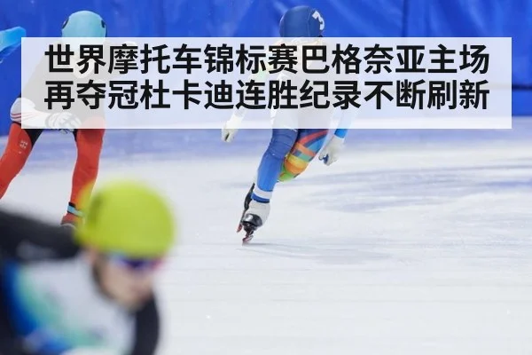 世界摩托车锦标赛巴格奈亚主场再夺冠杜卡迪连胜纪录不断刷新