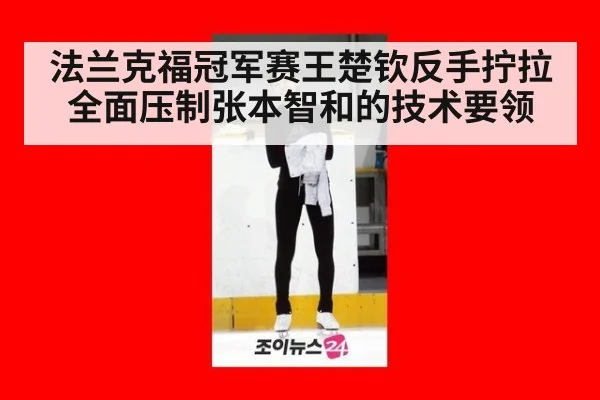 法兰克福冠军赛王楚钦反手拧拉全面压制张本智和的技术要领