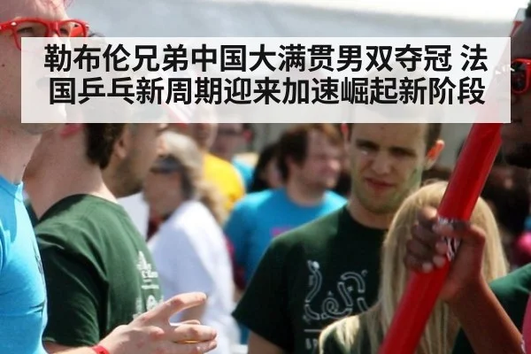 勒布伦兄弟中国大满贯男双夺冠 法国乒乓新周期迎来加速崛起新阶段