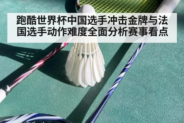 跑酷世界杯中国选手冲击金牌与法国选手动作难度全面分析赛事看点